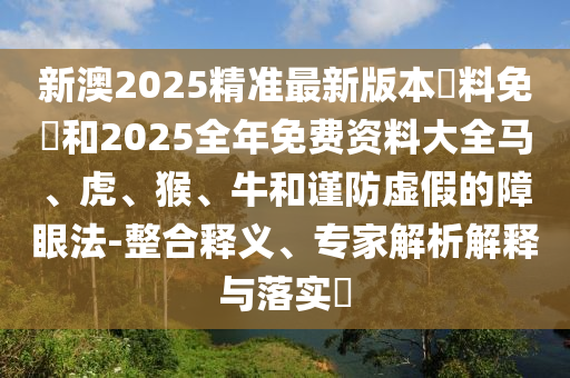 新澳2025精準(zhǔn)最新版本資料免費(fèi)和2025全年免費(fèi)資料大全馬、虎、猴、牛和謹(jǐn)防虛假的障眼法-整合釋義、專家解析解釋與落實(shí)?