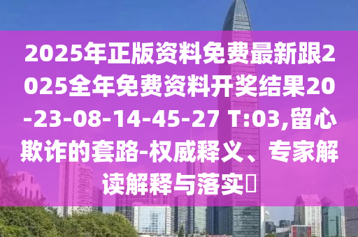 2025年正版資料免費(fèi)最新跟2025全年免費(fèi)資料開獎(jiǎng)結(jié)果20-23-08-14-45-27 T:03,留心欺詐的套路-權(quán)威釋義、專家解讀解釋與落實(shí)?