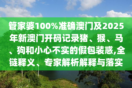 管家婆100%準(zhǔn)確澳門及2025年新澳門開碼記錄豬、猴、馬、狗和小心不實(shí)的假包裝惑,全鏈釋義、專家解析解釋與落實(shí)