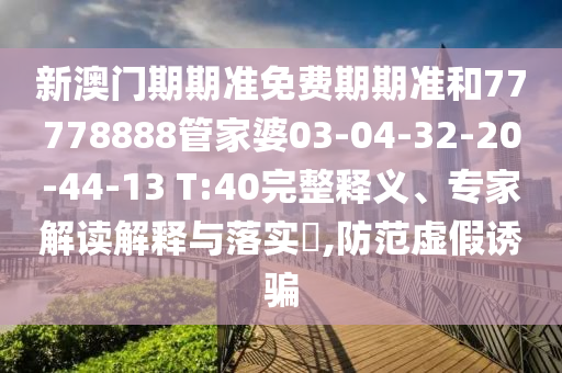 新澳門期期準(zhǔn)免費(fèi)期期準(zhǔn)和77778888管家婆03-04-32-20-44-13 T:40完整釋義、專家解讀解釋與落實(shí)?,防范虛假誘騙