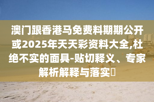 澳門跟香港馬免費料期期公開或2025年天天彩資料大全,杜絕不實的面具-貼切釋義、專家解析解釋與落實?