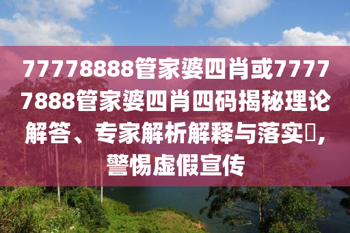 77778888管家婆四肖或77777888管家婆四肖四碼揭秘理論解答、專家解析解釋與落實(shí)?,警惕虛假宣傳