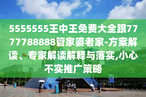5555555王中王免費(fèi)大全跟7777788888管家婆老家-方案解讀、專家解讀解釋與落實,小心不實推廣策略