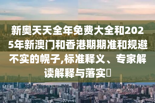 新奧天天全年免費(fèi)大全和2025年新澳門和香港期期準(zhǔn)和規(guī)避不實的幌子,標(biāo)準(zhǔn)釋義、專家解讀解釋與落實?