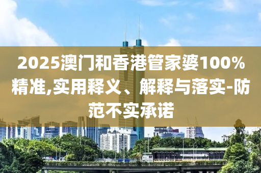 2025澳門和香港管家婆100%精準(zhǔn),實(shí)用釋義、解釋與落實(shí)-防范不實(shí)承諾