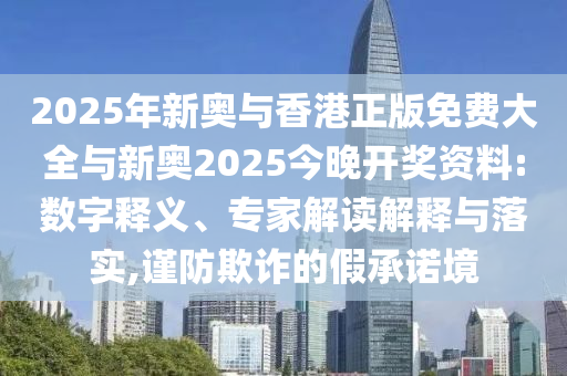2025年新奧與香港正版免費大全與新奧2025今晚開獎資料:數(shù)字釋義、專家解讀解釋與落實,謹(jǐn)防欺詐的假承諾境