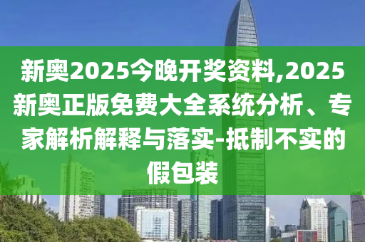 新奧2025今晚開獎資料,2025新奧正版免費大全系統(tǒng)分析、專家解析解釋與落實-抵制不實的假包裝