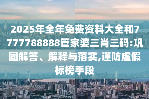 2025年全年免費(fèi)資料大全和7777788888管家婆三肖三碼:鞏固解答、解釋與落實(shí),謹(jǐn)防虛假標(biāo)榜手段