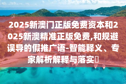 2025新澳門正版免費(fèi)資本和2025新澳精準(zhǔn)正版免費(fèi),和規(guī)避誤導(dǎo)的假推廣語-智能釋義、專家解析解釋與落實(shí)?