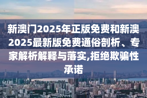 新澳門2025年正版免費和新澳2025最新版免費通俗剖析、專家解析解釋與落實,拒絕欺騙性承諾