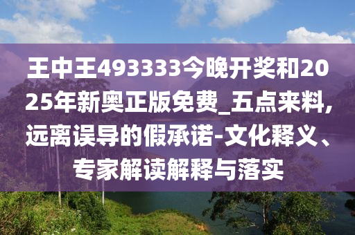 王中王493333今晚開獎和2025年新奧正版免費_五點來料,遠(yuǎn)離誤導(dǎo)的假承諾-文化釋義、專家解讀解釋與落實