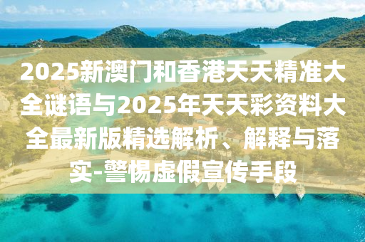 2025新澳門和香港天天精準(zhǔn)大全謎語與2025年天天彩資料大全最新版精選解析、解釋與落實(shí)-警惕虛假宣傳手段
