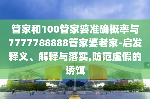 管家和100管家婆準(zhǔn)確概率與7777788888管家婆老家-啟發(fā)釋義、解釋與落實,防范虛假的誘餌