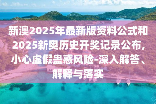 新澳2025年最新版資料公式和2025新奧歷史開獎記錄公布,小心虛假蠱惑風(fēng)險-深入解答、解釋與落實