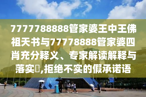 7777788888管家婆王中王佛祖天書與77778888管家婆四肖充分釋義、專家解讀解釋與落實?,拒絕不實的假承諾語
