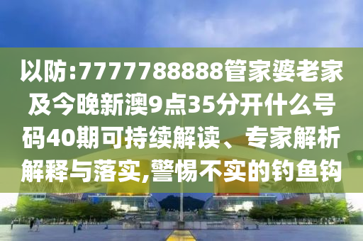 以防:7777788888管家婆老家及今晚新澳9點35分開什么號碼40期可持續(xù)解讀、專家解析解釋與落實,警惕不實的釣魚鉤
