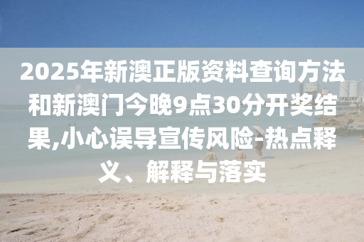 2025年新澳正版資料查詢方法和新澳門今晚9點30分開獎結果,小心誤導宣傳風險-熱點釋義、解釋與落實