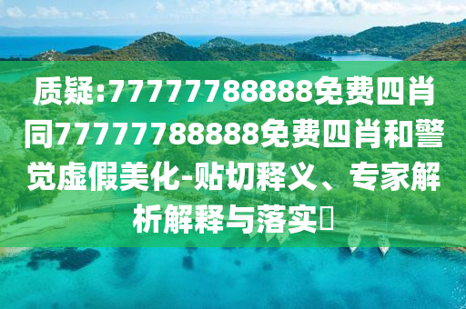 質(zhì)疑:77777788888免費(fèi)四肖同77777788888免費(fèi)四肖和警覺(jué)虛假美化-貼切釋義、專(zhuān)家解析解釋與落實(shí)?