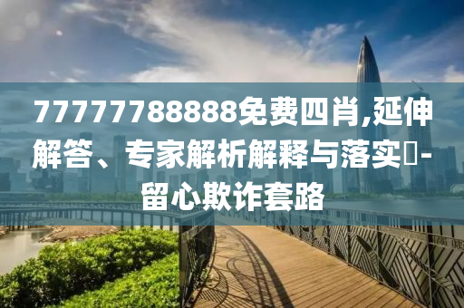 77777788888免費(fèi)四肖,延伸解答、專家解析解釋與落實(shí)?-留心欺詐套路