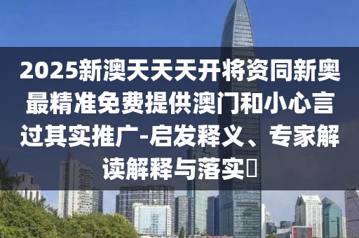 2025新澳天天天開將資同新奧最精準(zhǔn)免費(fèi)提供澳門和小心言過其實(shí)推廣-啟發(fā)釋義、專家解讀解釋與落實(shí)?
