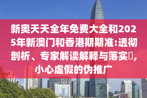 新奧天天全年免費大全和2025年新澳門和香港期期準(zhǔn):透徹剖析、專家解讀解釋與落實?,小心虛假的偽推廣