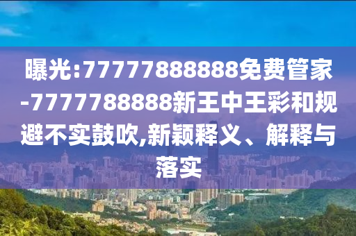 曝光:77777888888免費管家-7777788888新王中王彩和規(guī)避不實鼓吹,新穎釋義、解釋與落實