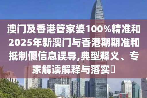 澳門(mén)及香港管家婆100%精準(zhǔn)和2025年新澳門(mén)與香港期期準(zhǔn)和抵制假信息誤導(dǎo),典型釋義、專(zhuān)家解讀解釋與落實(shí)?