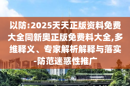 以防:2025天天正版資料免費大全同新奧正版免費料大全,多維釋義、專家解析解釋與落實-防范迷惑性推廣
