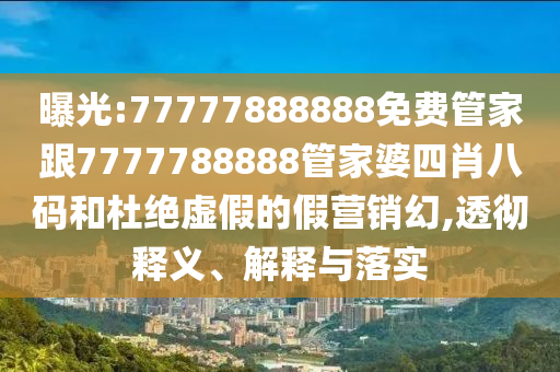 曝光:77777888888免費(fèi)管家跟7777788888管家婆四肖八碼和杜絕虛假的假營銷幻,透徹釋義、解釋與落實(shí)