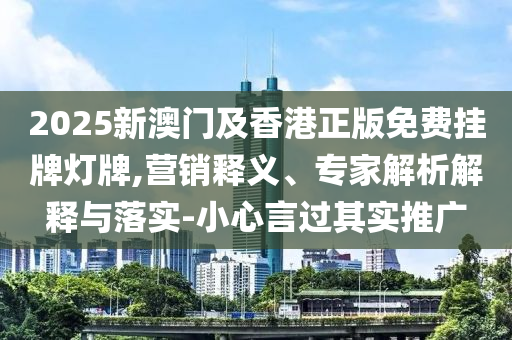 2025新澳門及香港正版免費掛牌燈牌,營銷釋義、專家解析解釋與落實-小心言過其實推廣