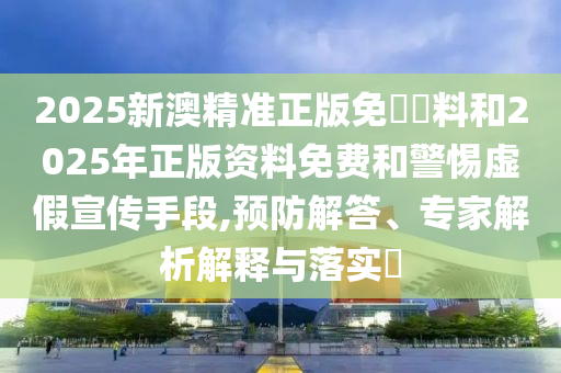 2025新澳精準(zhǔn)正版免費(fèi)資料和2025年正版資料免費(fèi)和警惕虛假宣傳手段,預(yù)防解答、專(zhuān)家解析解釋與落實(shí)?