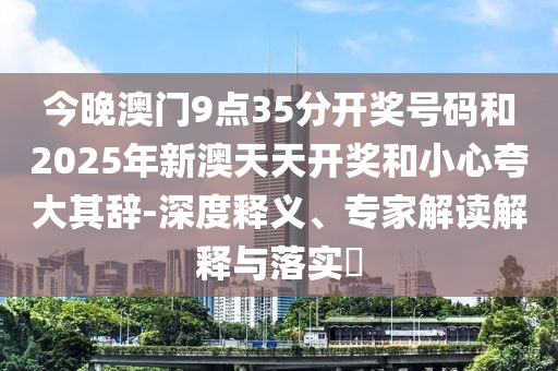 今晚澳門(mén)9點(diǎn)35分開(kāi)獎(jiǎng)號(hào)碼和2025年新澳天天開(kāi)獎(jiǎng)和小心夸大其辭-深度釋義、專(zhuān)家解讀解釋與落實(shí)?