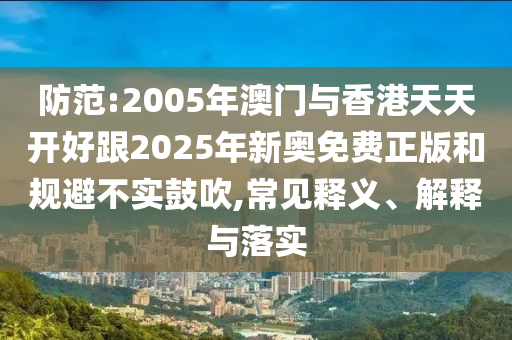 防范:2005年澳門與香港天天開好跟2025年新奧免費(fèi)正版和規(guī)避不實(shí)鼓吹,常見釋義、解釋與落實(shí)