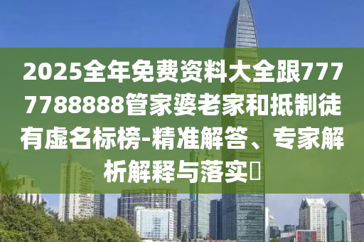 2025全年免費(fèi)資料大全跟7777788888管家婆老家和抵制徒有虛名標(biāo)榜-精準(zhǔn)解答、專家解析解釋與落實(shí)?
