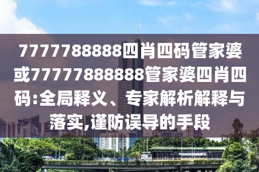 7777788888四肖四碼管家婆或77777888888管家婆四肖四碼:全局釋義、專家解析解釋與落實(shí),謹(jǐn)防誤導(dǎo)的手段