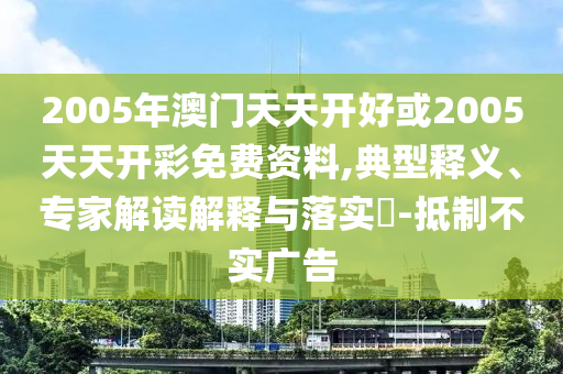 2005年澳門天天開好或2005天天開彩免費資料,典型釋義、專家解讀解釋與落實?-抵制不實廣告