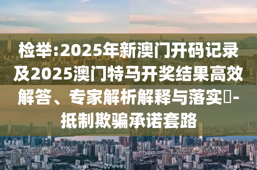 檢舉:2025年新澳門開碼記錄及2025澳門特馬開獎(jiǎng)結(jié)果高效解答、專家解析解釋與落實(shí)?-抵制欺騙承諾套路