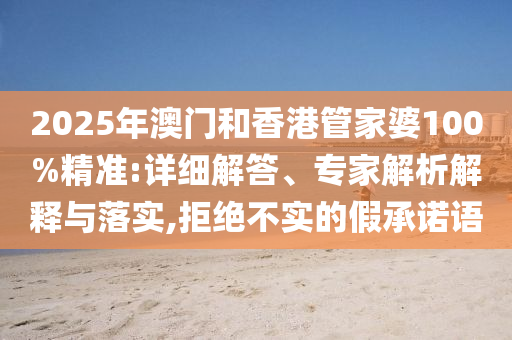 2025年澳門和香港管家婆100%精準(zhǔn):詳細(xì)解答、專家解析解釋與落實(shí),拒絕不實(shí)的假承諾語