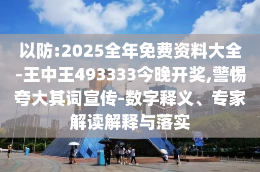 以防:2025全年免費資料大全-王中王493333今晚開獎,警惕夸大其詞宣傳-數字釋義、專家解讀解釋與落實