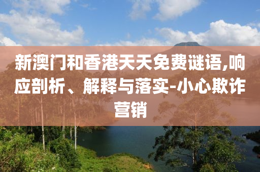 新澳門和香港天天免費(fèi)謎語,響應(yīng)剖析、解釋與落實(shí)-小心欺詐營銷