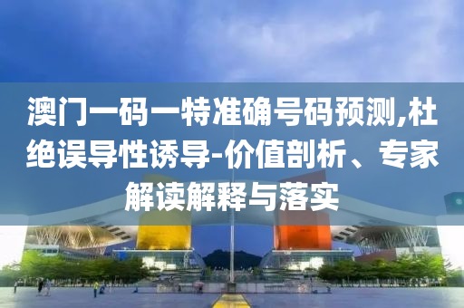 澳門一碼一特準確號碼預測,杜絕誤導性誘導-價值剖析、專家解讀解釋與落實