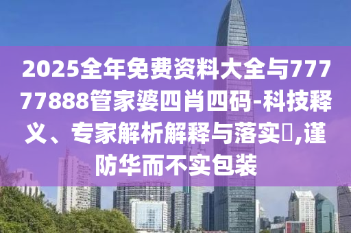 2025全年免費(fèi)資料大全與77777888管家婆四肖四碼-科技釋義、專家解析解釋與落實(shí)?,謹(jǐn)防華而不實(shí)包裝