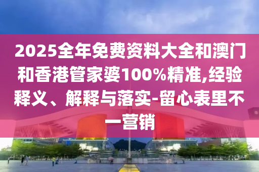 2025全年免費資料大全和澳門和香港管家婆100%精準(zhǔn),經(jīng)驗釋義、解釋與落實-留心表里不一營銷