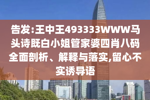 告發(fā):王中王493333WWW馬頭詩既白小姐管家婆四肖八碼全面剖析、解釋與落實,留心不實誘導語