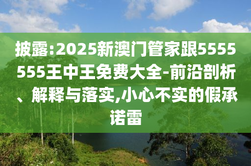 披露:2025新澳門管家跟5555555王中王免費(fèi)大全-前沿剖析、解釋與落實(shí),小心不實(shí)的假承諾雷