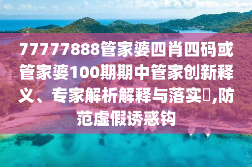 77777888管家婆四肖四碼或管家婆100期期中管家創(chuàng)新釋義、專家解析解釋與落實(shí)?,防范虛假誘惑鉤