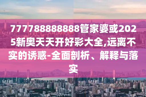 777788888888管家婆或2025新奧天天開好彩大全,遠離不實的誘惑-全面剖析、解釋與落實