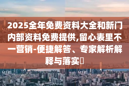 2025全年免費資料大全和新門內(nèi)部資料免費提供,留心表里不一營銷-便捷解答、專家解析解釋與落實?