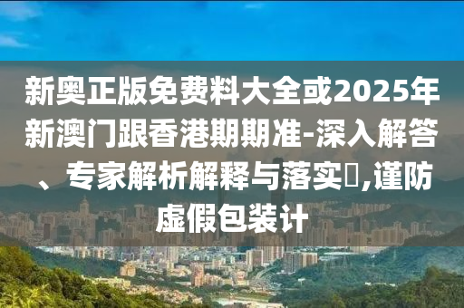 新奧正版免費(fèi)料大全或2025年新澳門(mén)跟香港期期準(zhǔn)-深入解答、專(zhuān)家解析解釋與落實(shí)?,謹(jǐn)防虛假包裝計(jì)