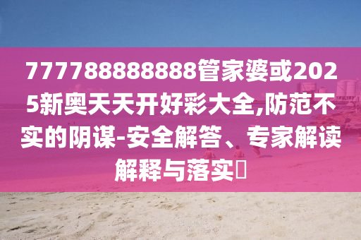 777788888888管家婆或2025新奧天天開(kāi)好彩大全,防范不實(shí)的陰謀-安全解答、專(zhuān)家解讀解釋與落實(shí)?